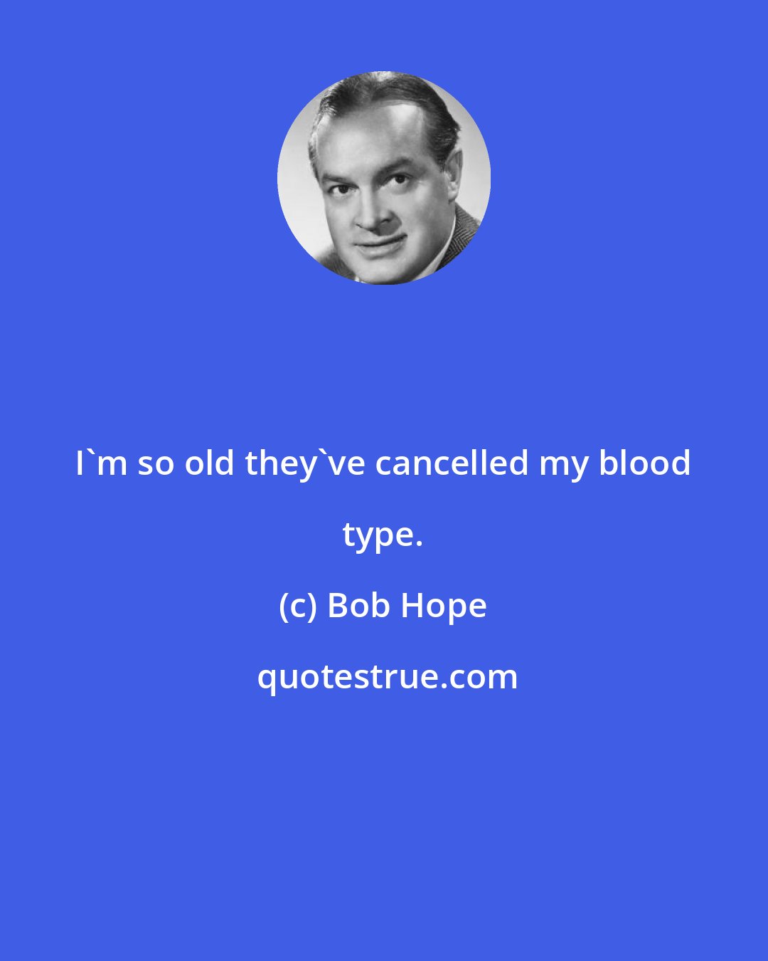 Bob Hope: I'm so old they've cancelled my blood type.