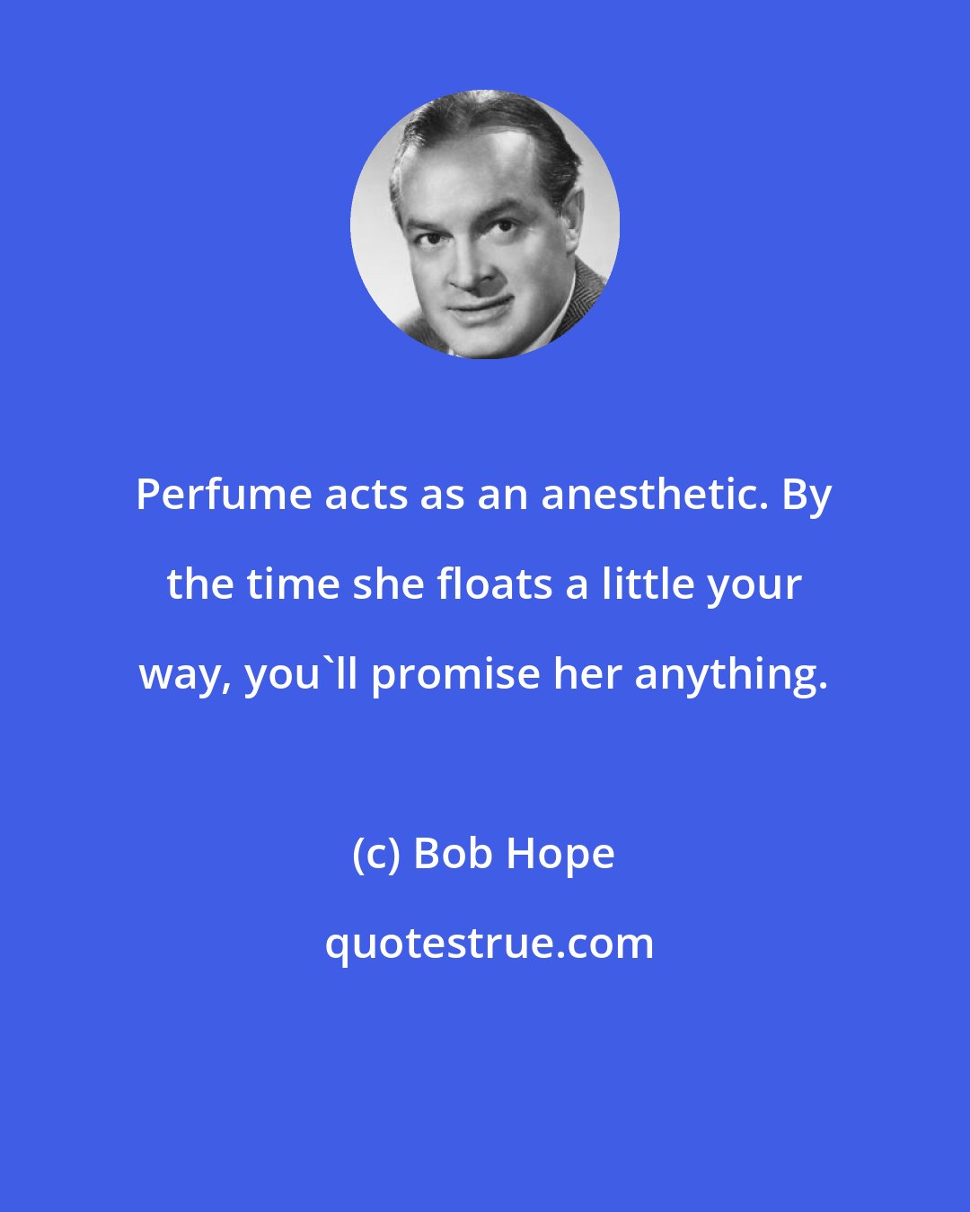 Bob Hope: Perfume acts as an anesthetic. By the time she floats a little your way, you'll promise her anything.