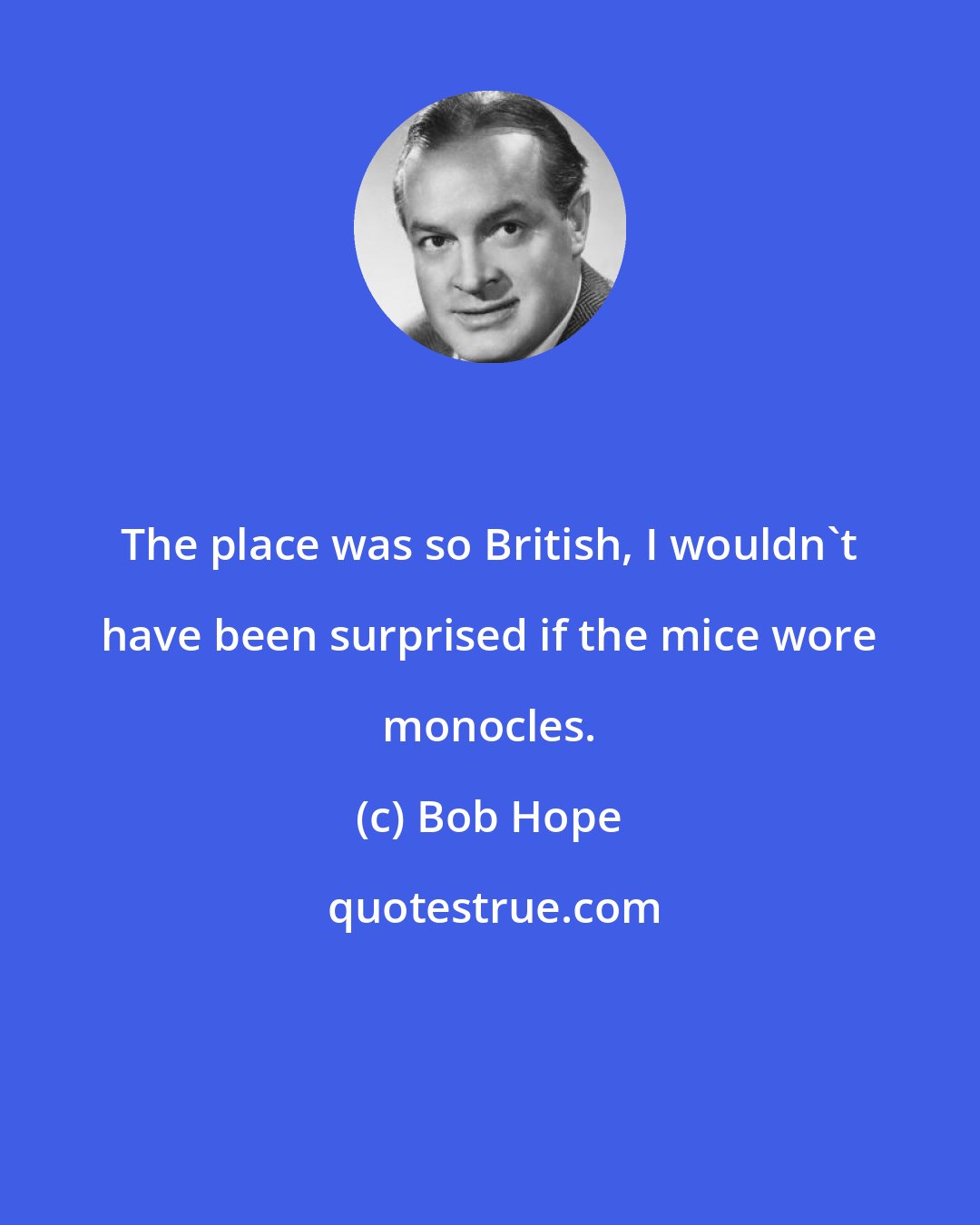 Bob Hope: The place was so British, I wouldn't have been surprised if the mice wore monocles.