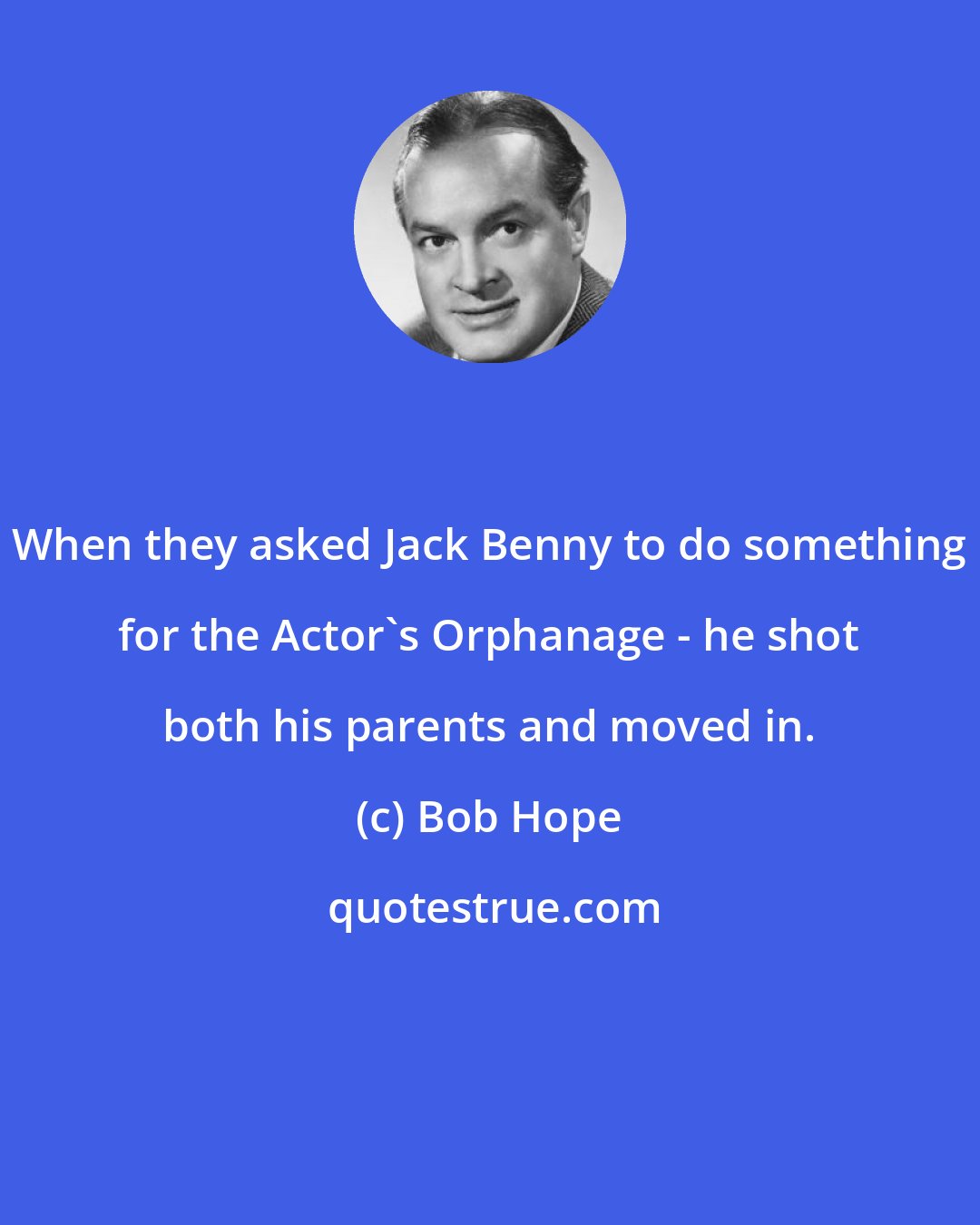 Bob Hope: When they asked Jack Benny to do something for the Actor's Orphanage - he shot both his parents and moved in.