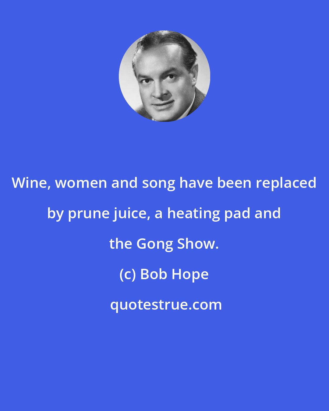 Bob Hope: Wine, women and song have been replaced by prune juice, a heating pad and the Gong Show.