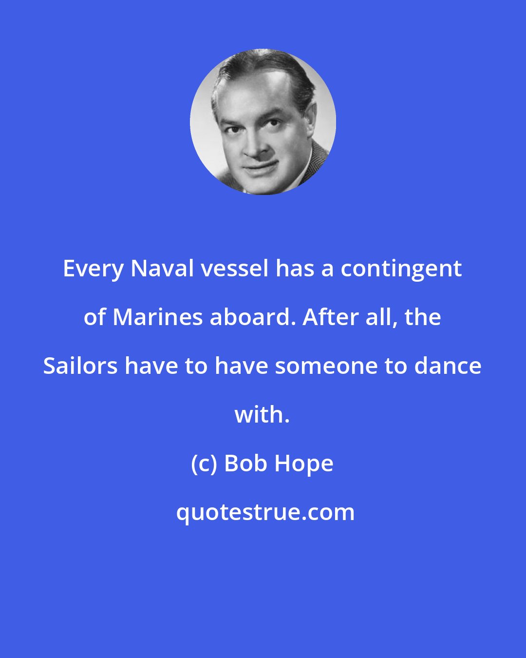 Bob Hope: Every Naval vessel has a contingent of Marines aboard. After all, the Sailors have to have someone to dance with.