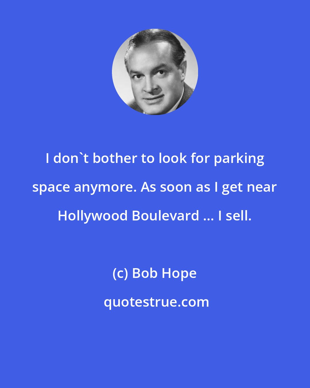 Bob Hope: I don't bother to look for parking space anymore. As soon as I get near Hollywood Boulevard ... I sell.