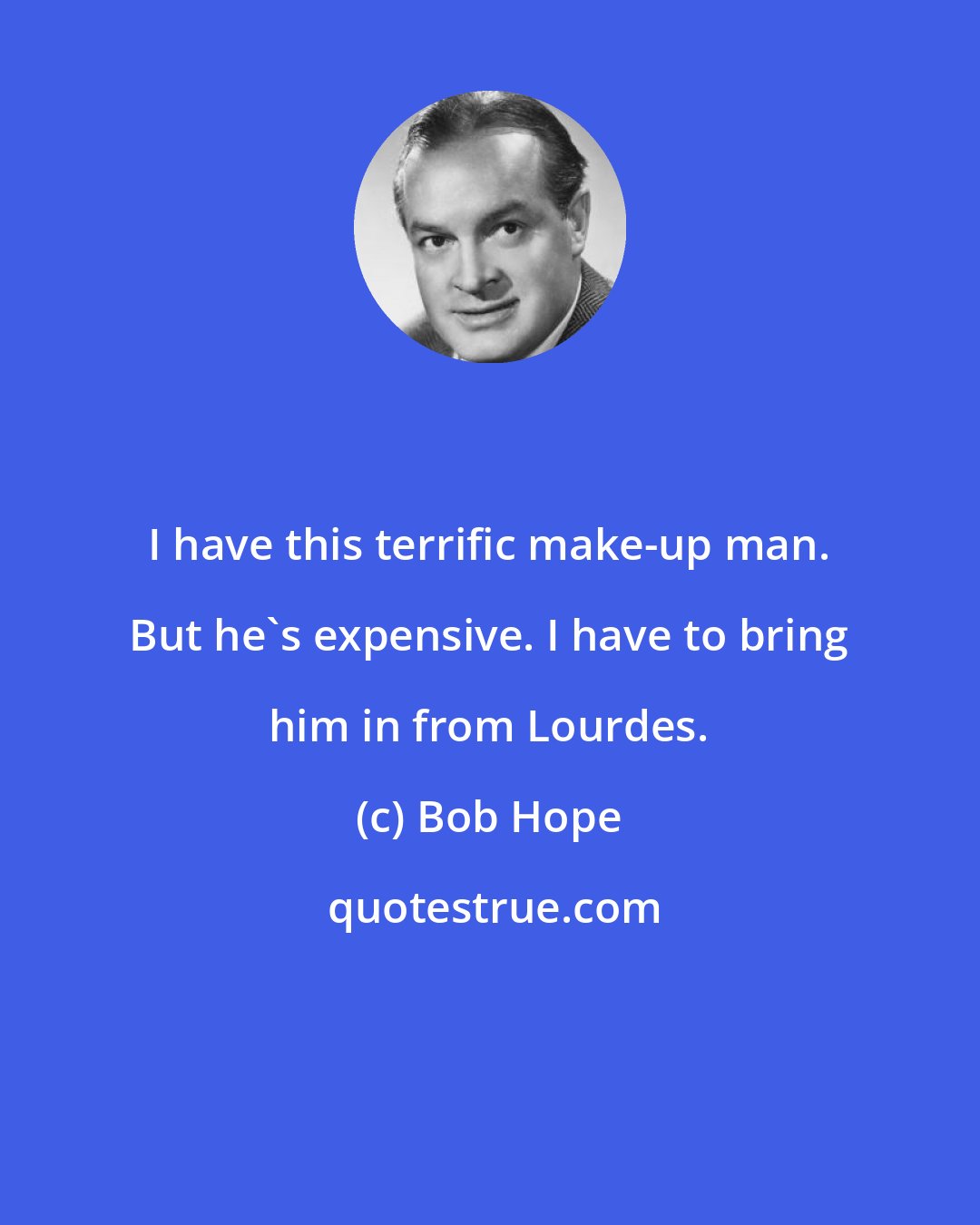 Bob Hope: I have this terrific make-up man. But he's expensive. I have to bring him in from Lourdes.