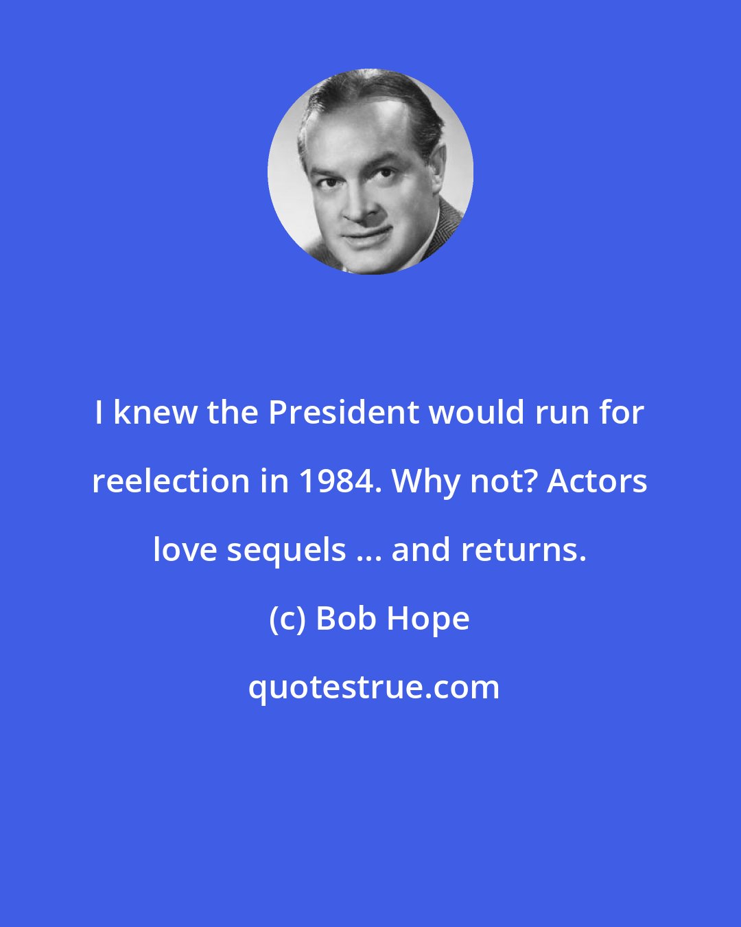 Bob Hope: I knew the President would run for reelection in 1984. Why not? Actors love sequels ... and returns.