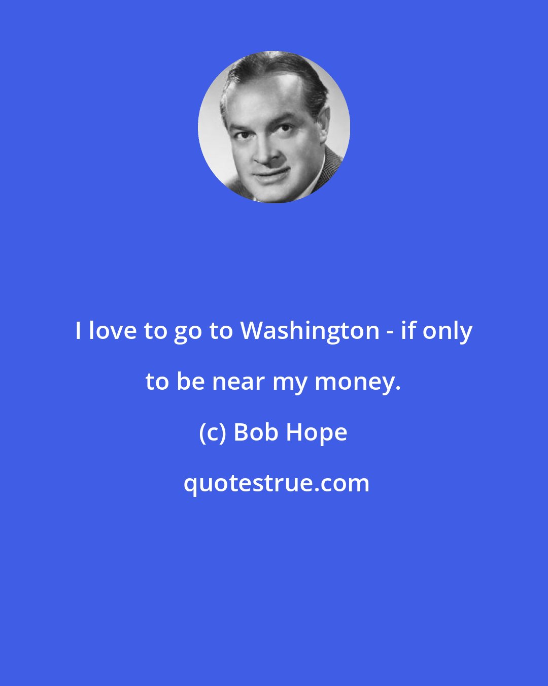 Bob Hope: I love to go to Washington - if only to be near my money.