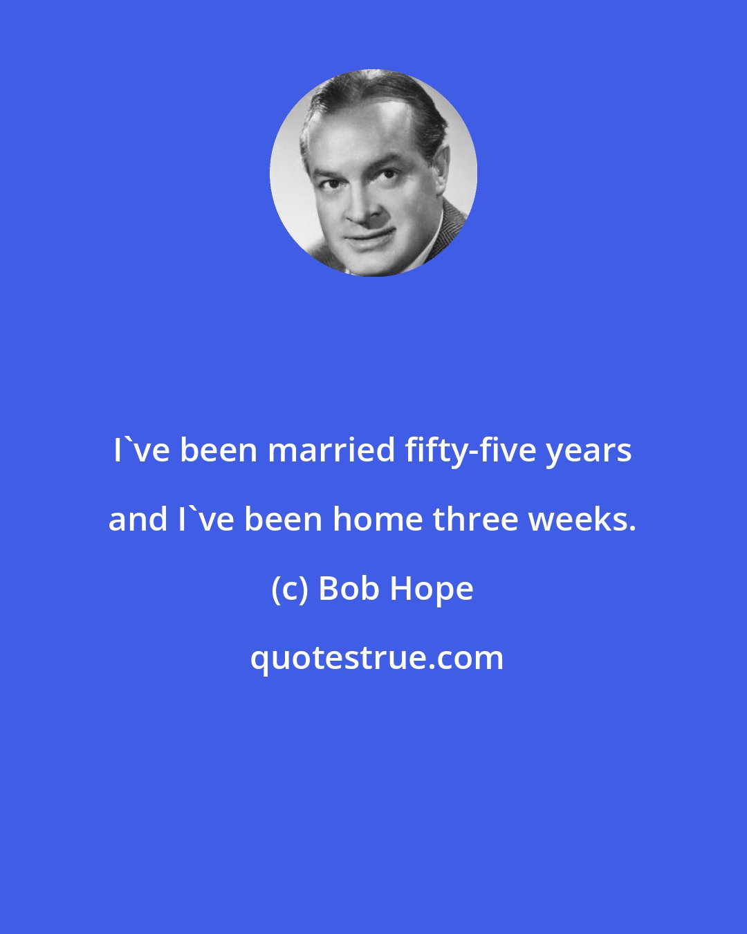 Bob Hope: I've been married fifty-five years and I've been home three weeks.