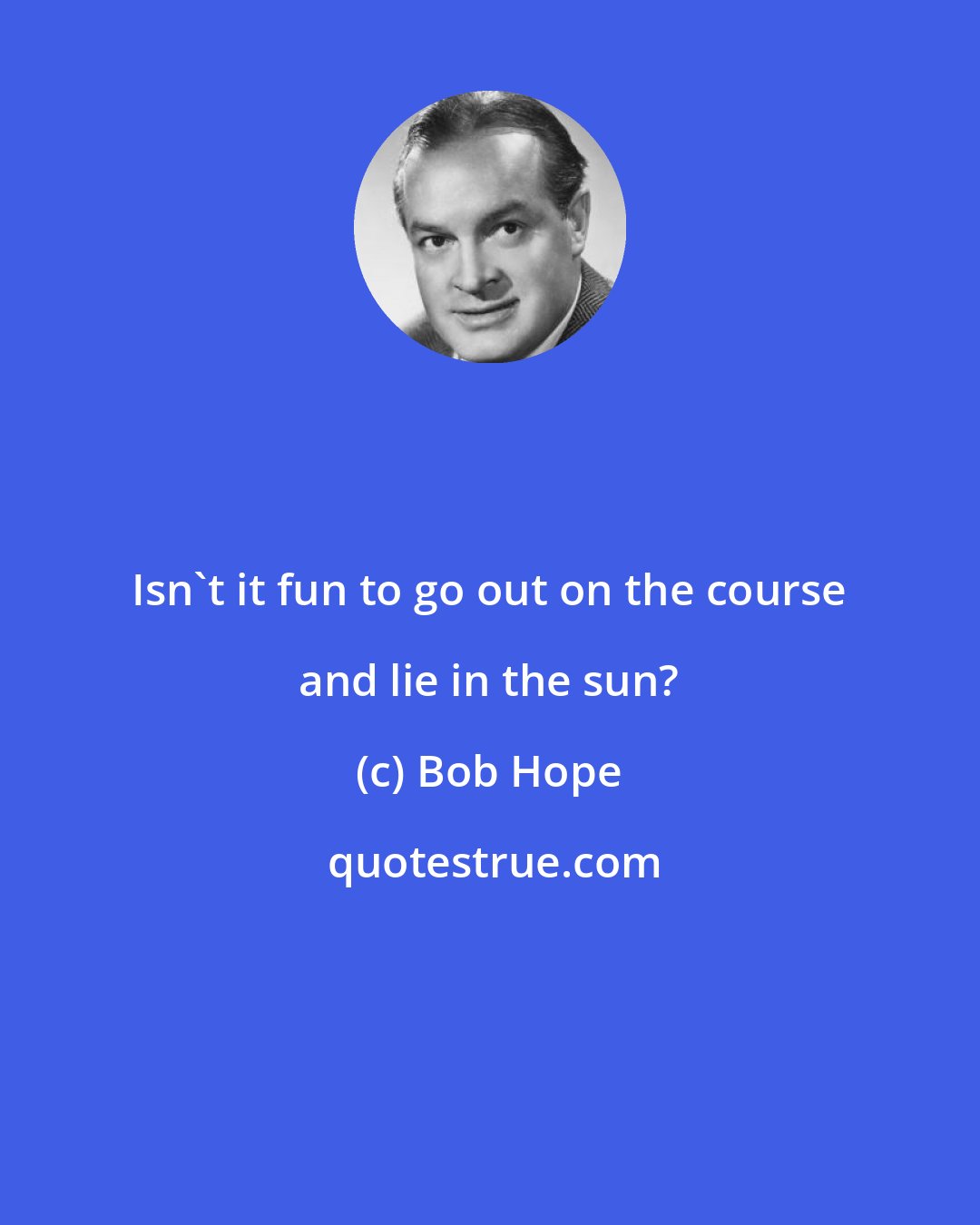 Bob Hope: Isn't it fun to go out on the course and lie in the sun?