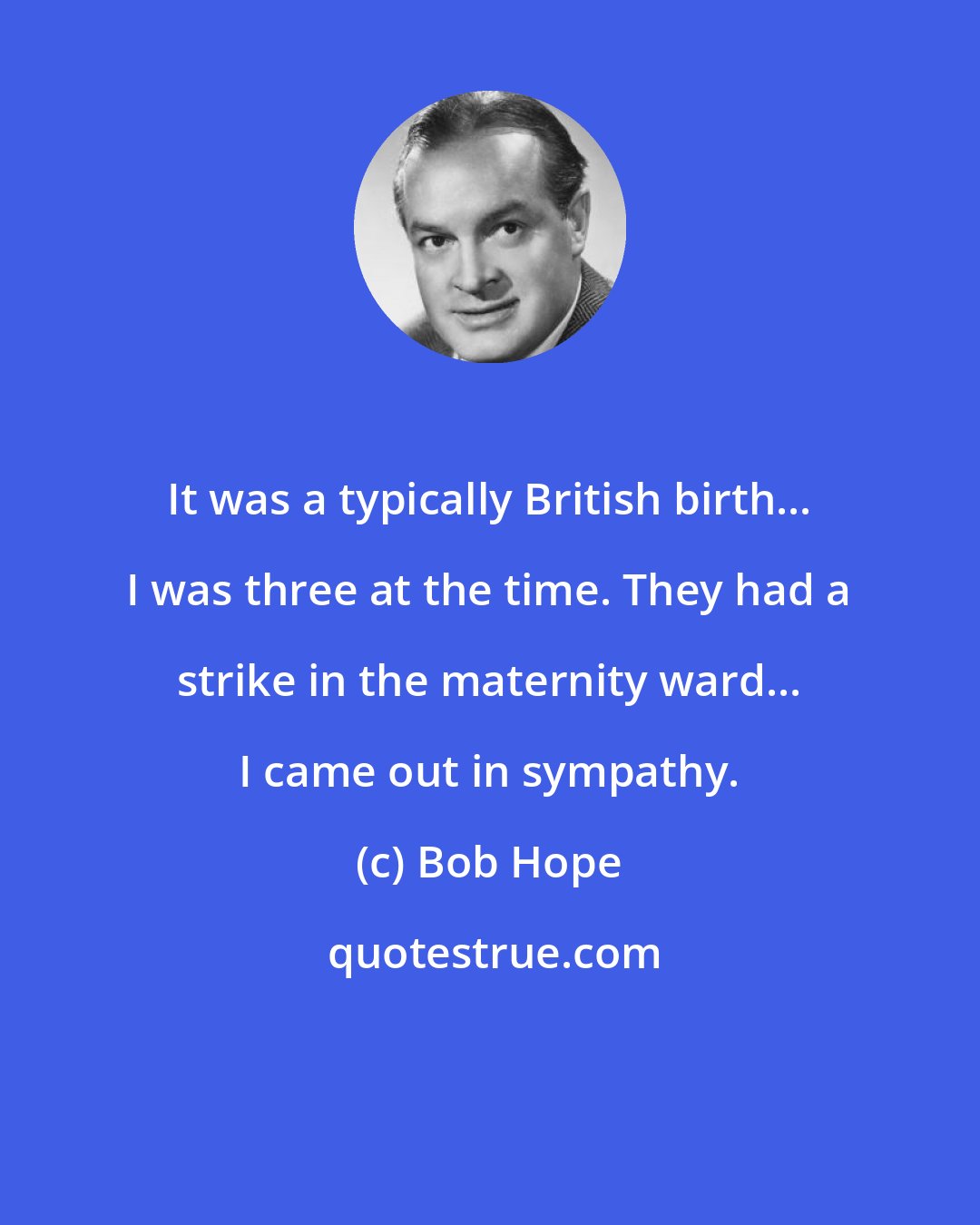 Bob Hope: It was a typically British birth... I was three at the time. They had a strike in the maternity ward... I came out in sympathy.