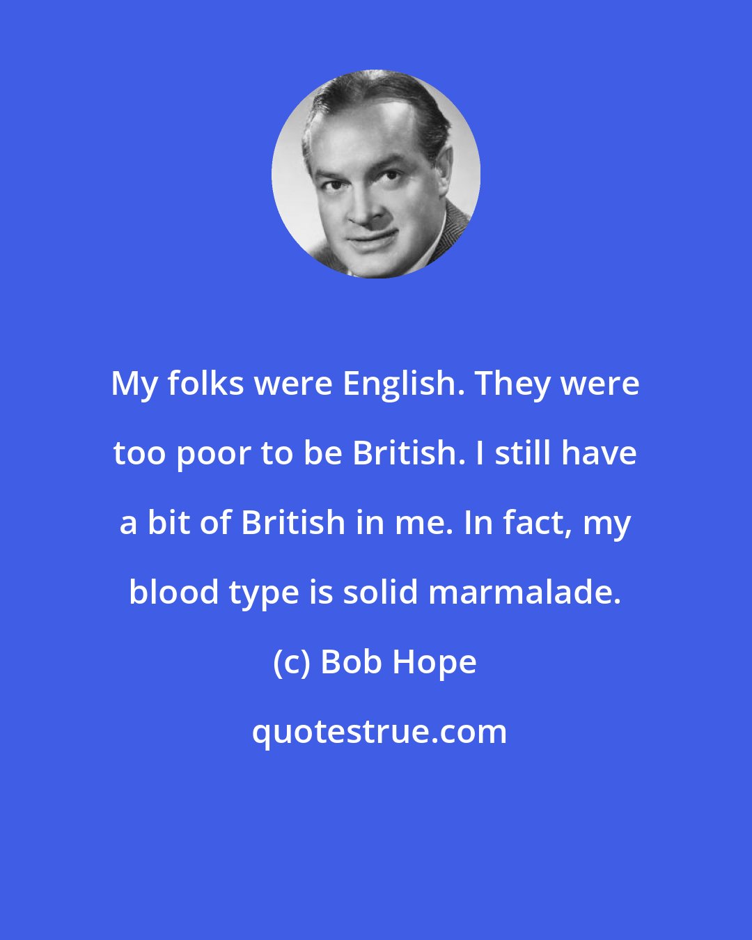 Bob Hope: My folks were English. They were too poor to be British. I still have a bit of British in me. In fact, my blood type is solid marmalade.