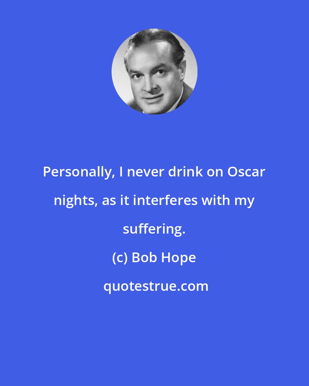 Bob Hope: Personally, I never drink on Oscar nights, as it interferes with my suffering.