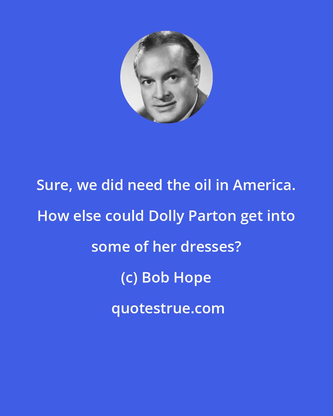 Bob Hope: Sure, we did need the oil in America. How else could Dolly Parton get into some of her dresses?