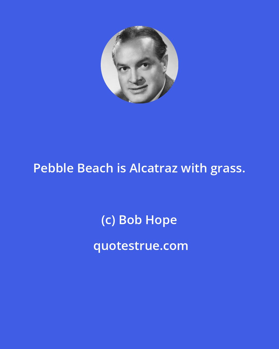 Bob Hope: Pebble Beach is Alcatraz with grass.