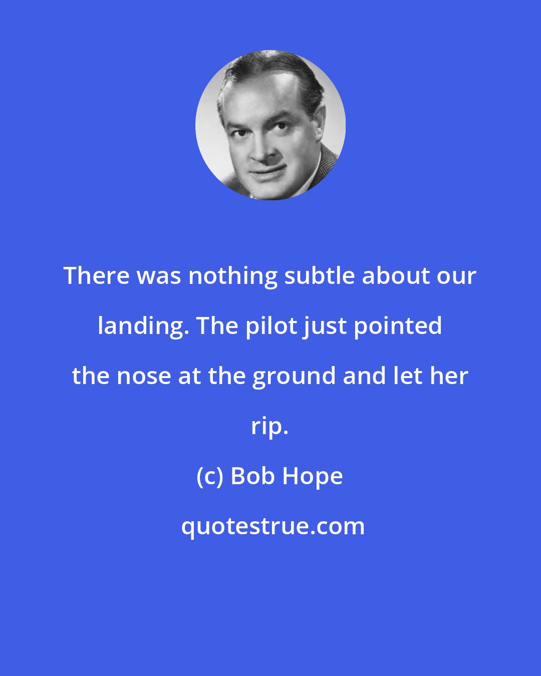 Bob Hope: There was nothing subtle about our landing. The pilot just pointed the nose at the ground and let her rip.