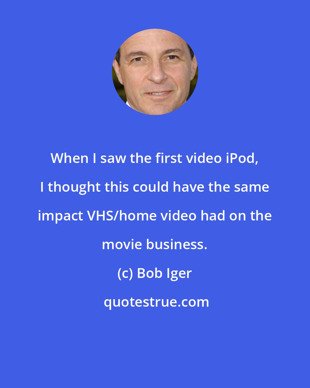 Bob Iger: When I saw the first video iPod, I thought this could have the same impact VHS/home video had on the movie business.