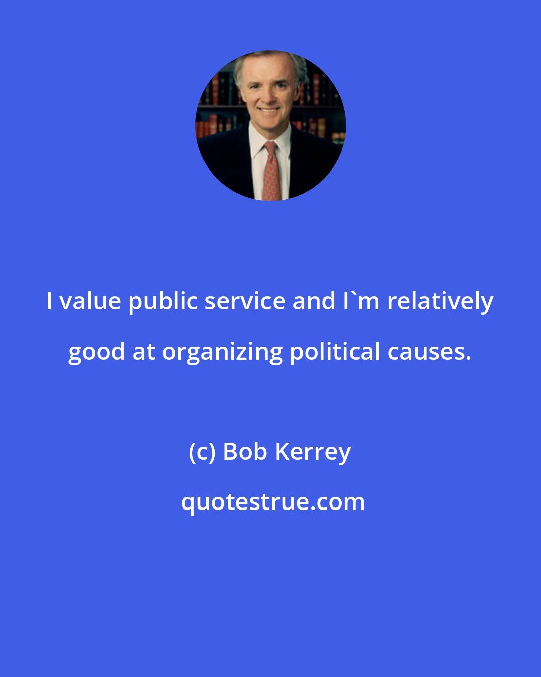 Bob Kerrey: I value public service and I'm relatively good at organizing political causes.