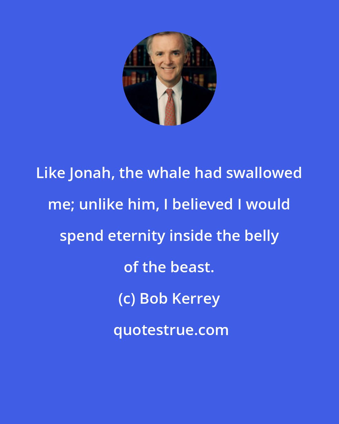 Bob Kerrey: Like Jonah, the whale had swallowed me; unlike him, I believed I would spend eternity inside the belly of the beast.