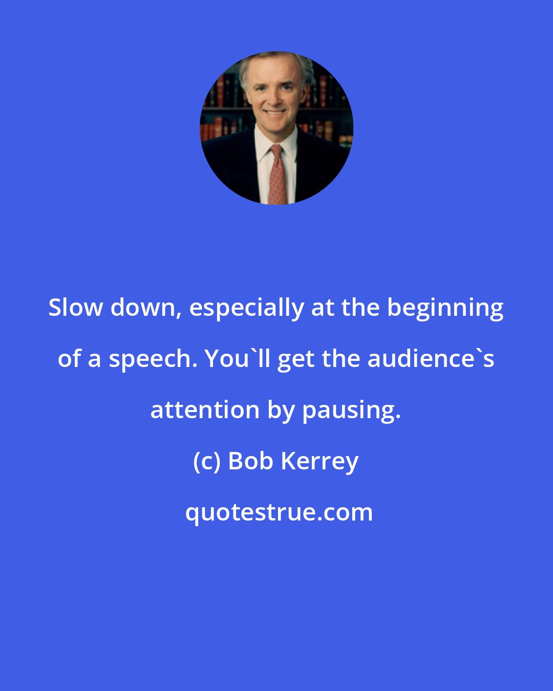 Bob Kerrey: Slow down, especially at the beginning of a speech. You'll get the audience's attention by pausing.