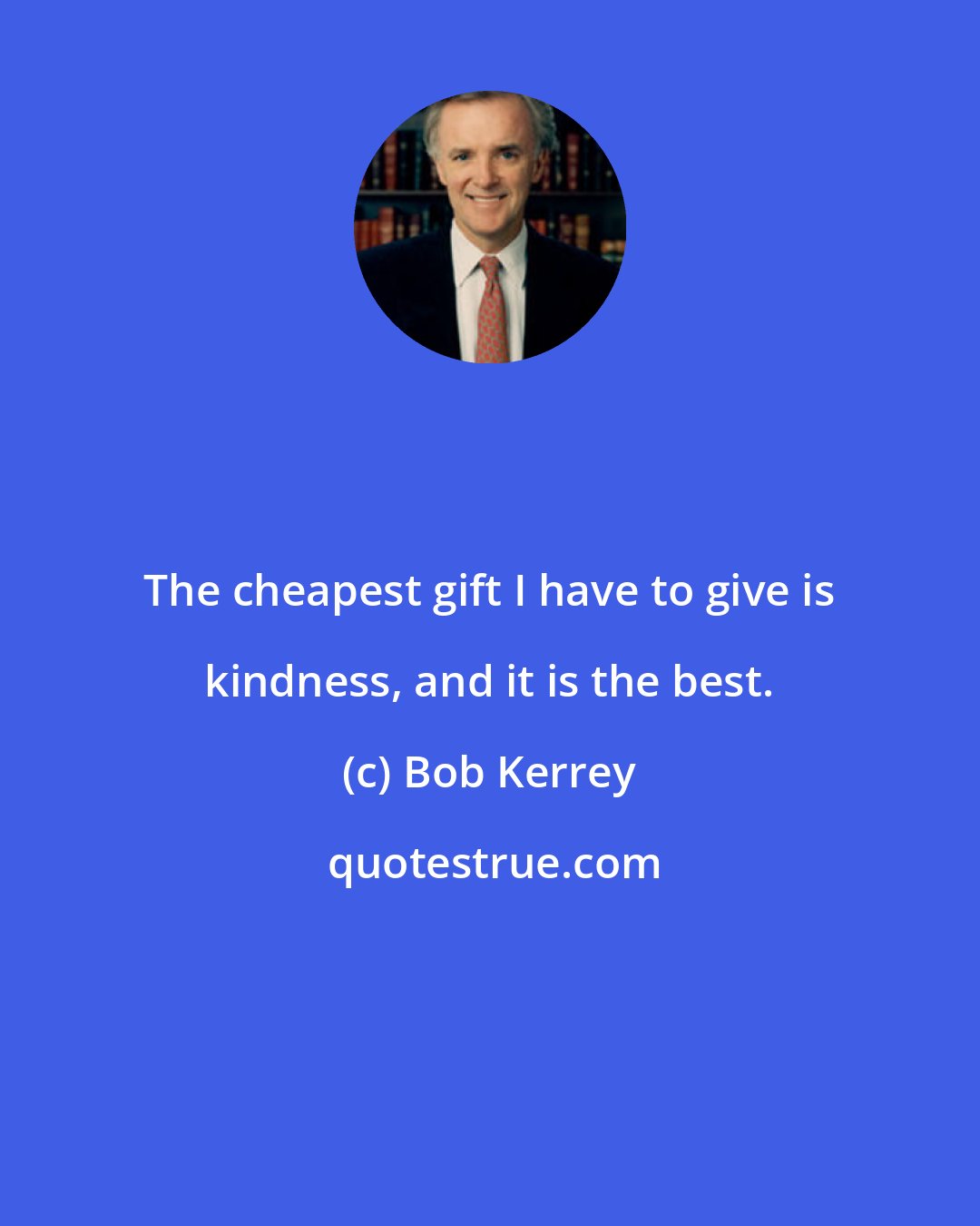 Bob Kerrey: The cheapest gift I have to give is kindness, and it is the best.