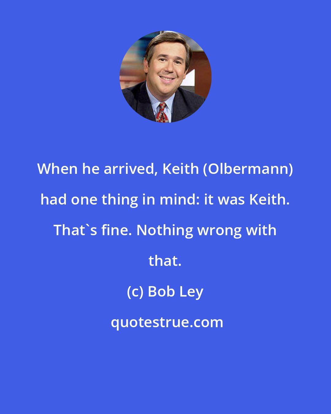 Bob Ley: When he arrived, Keith (Olbermann) had one thing in mind: it was Keith. That's fine. Nothing wrong with that.