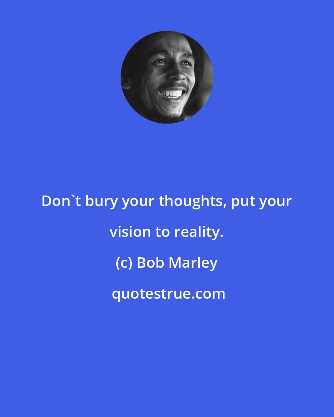 Bob Marley: Don't bury your thoughts, put your vision to reality.