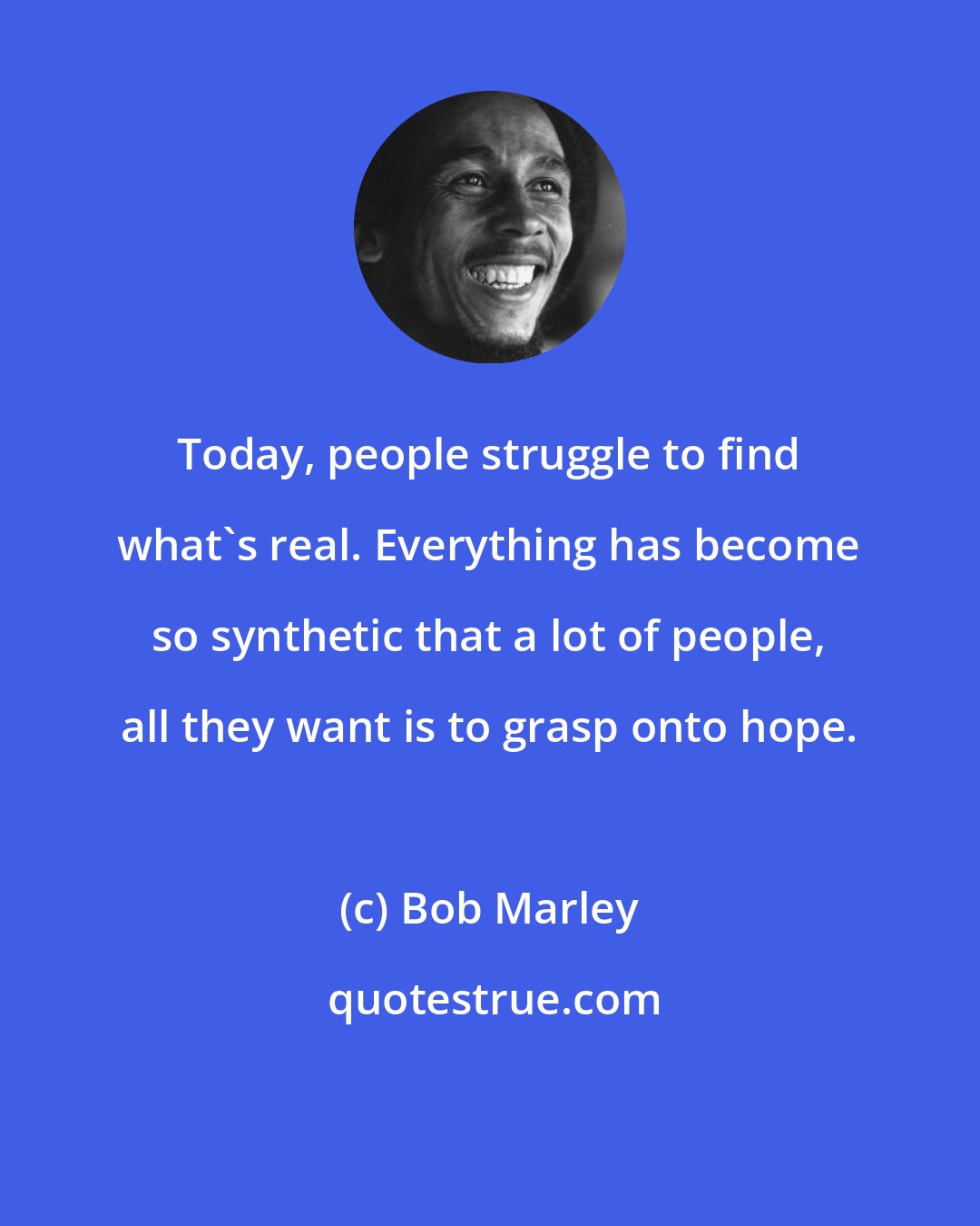 Bob Marley: Today, people struggle to find what's real. Everything has become so synthetic that a lot of people, all they want is to grasp onto hope.
