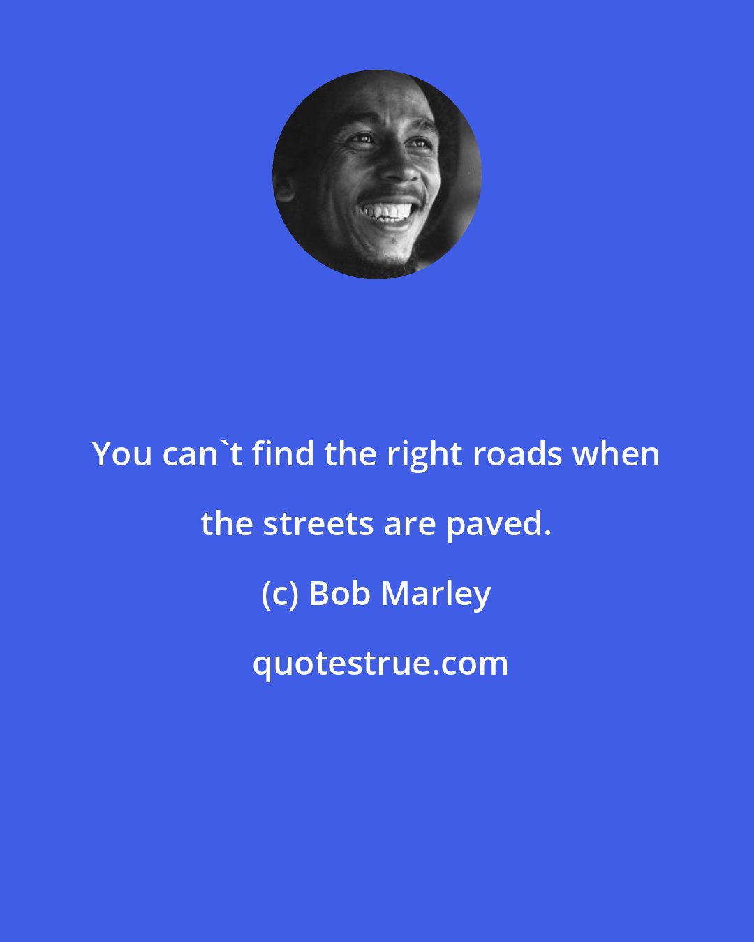 Bob Marley: You can't find the right roads when the streets are paved.