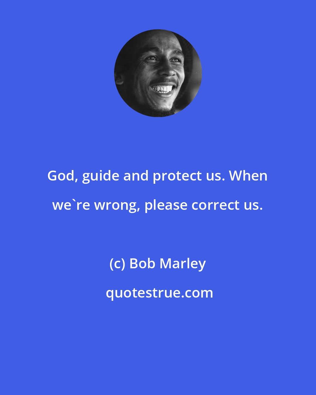 Bob Marley: God, guide and protect us. When we're wrong, please correct us.