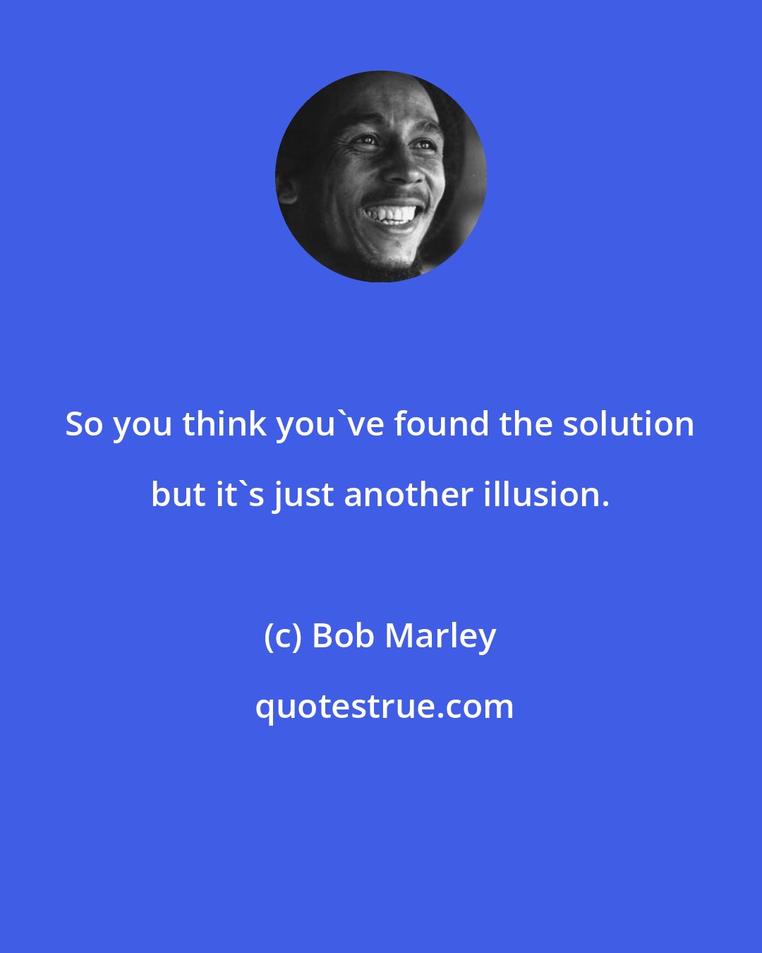 Bob Marley: So you think you've found the solution but it's just another illusion.