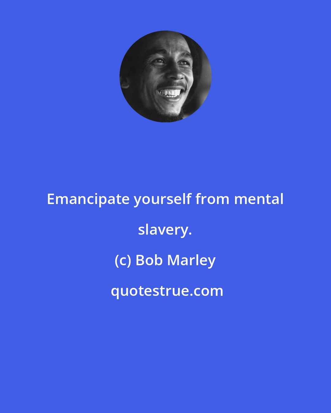 Bob Marley: Emancipate yourself from mental slavery.
