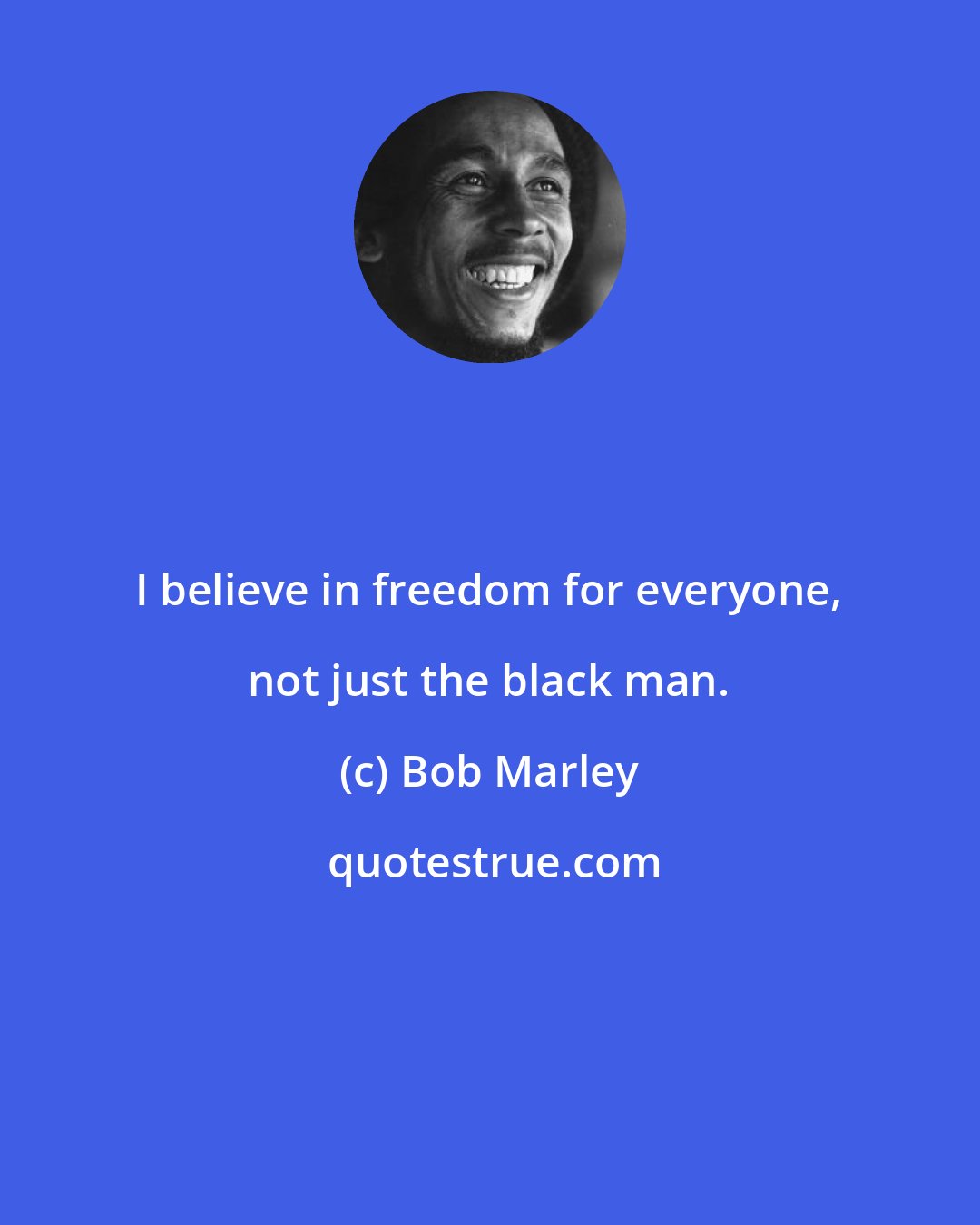 Bob Marley: I believe in freedom for everyone, not just the black man.