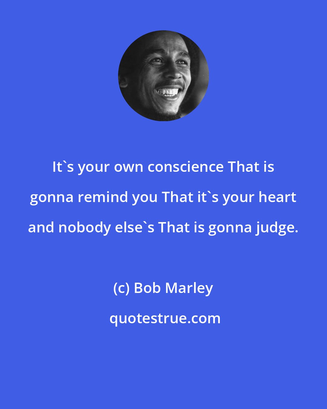 Bob Marley: It's your own conscience That is gonna remind you That it's your heart and nobody else's That is gonna judge.
