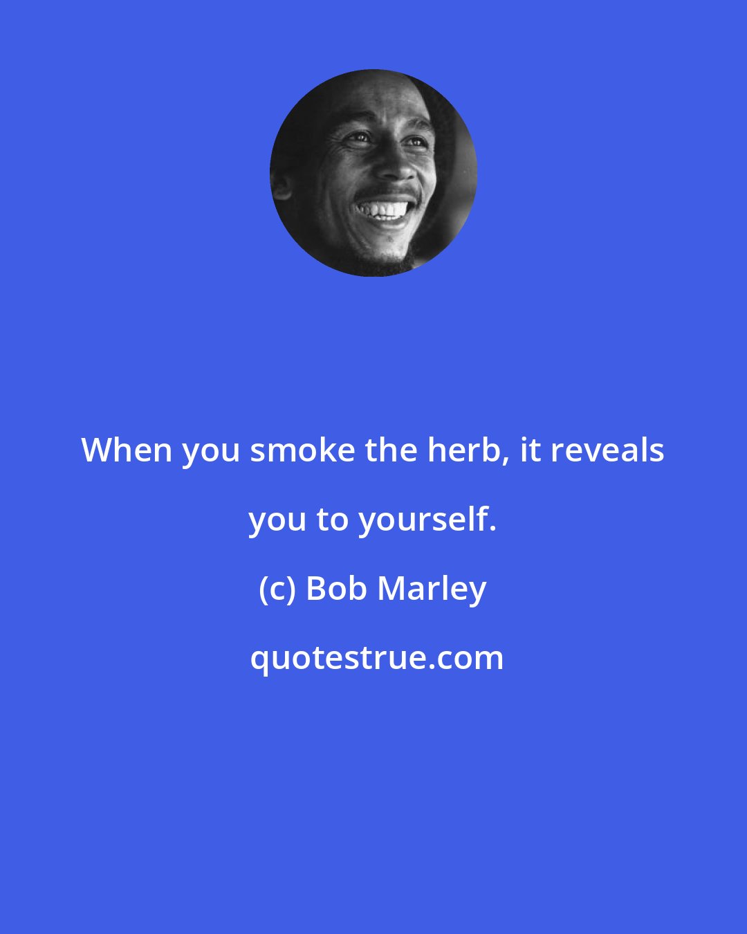 Bob Marley: When you smoke the herb, it reveals you to yourself.