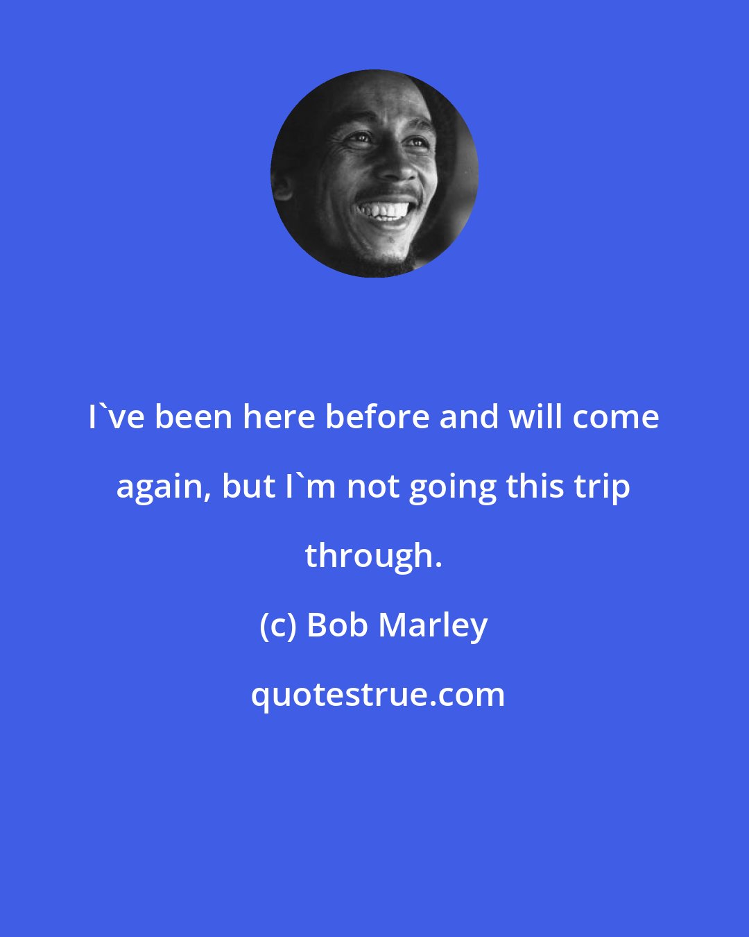 Bob Marley: I've been here before and will come again, but I'm not going this trip through.