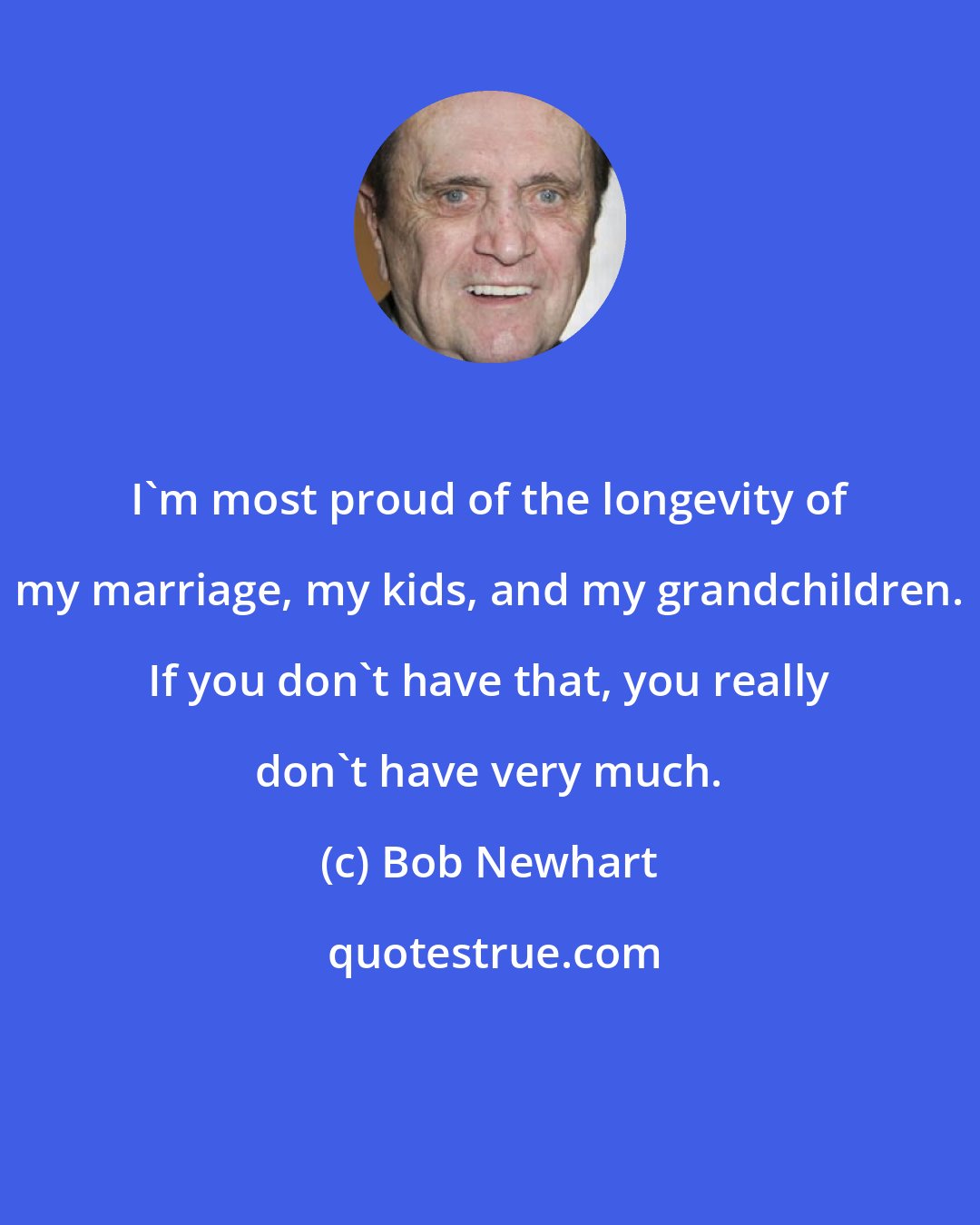 Bob Newhart: I'm most proud of the longevity of my marriage, my kids, and my grandchildren. If you don't have that, you really don't have very much.