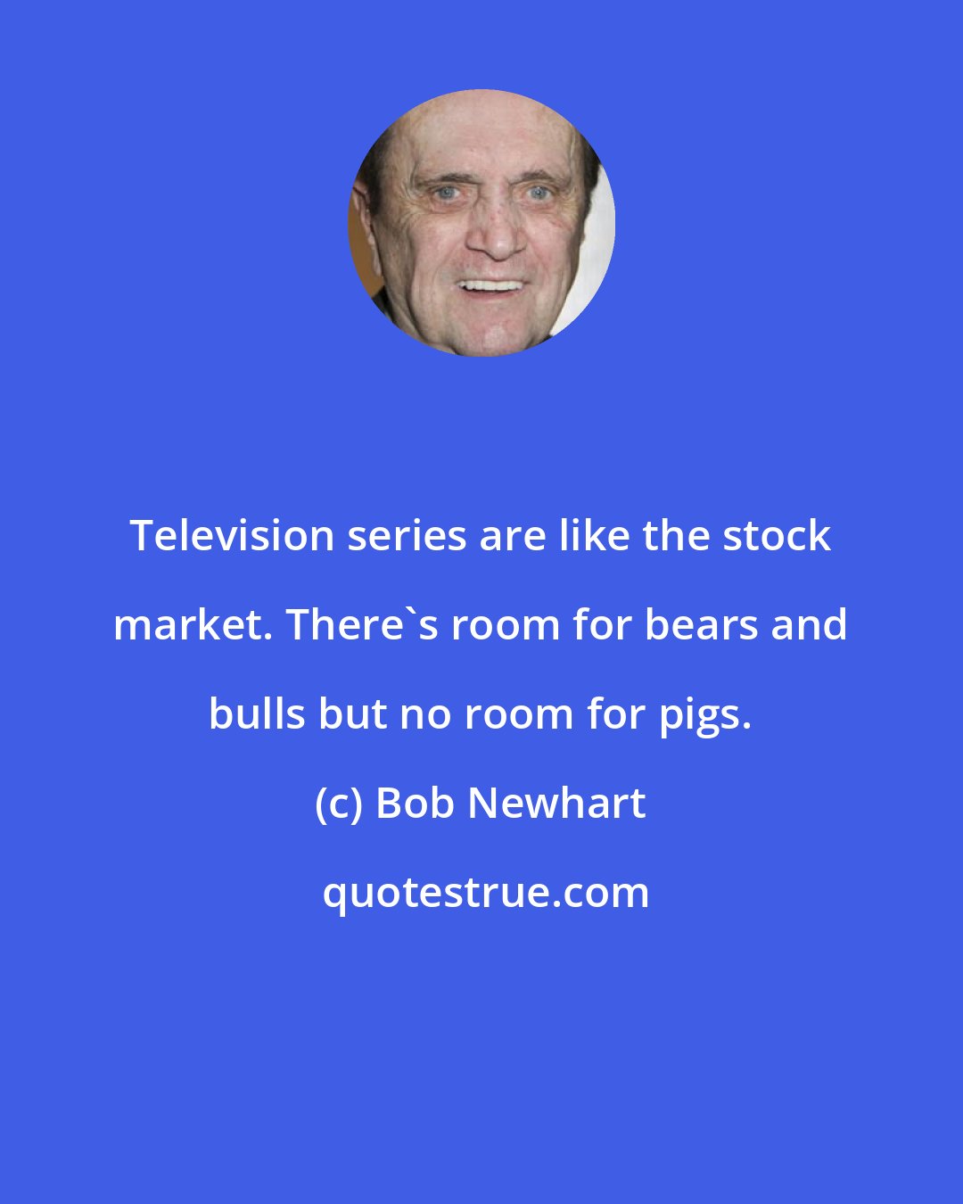 Bob Newhart: Television series are like the stock market. There's room for bears and bulls but no room for pigs.