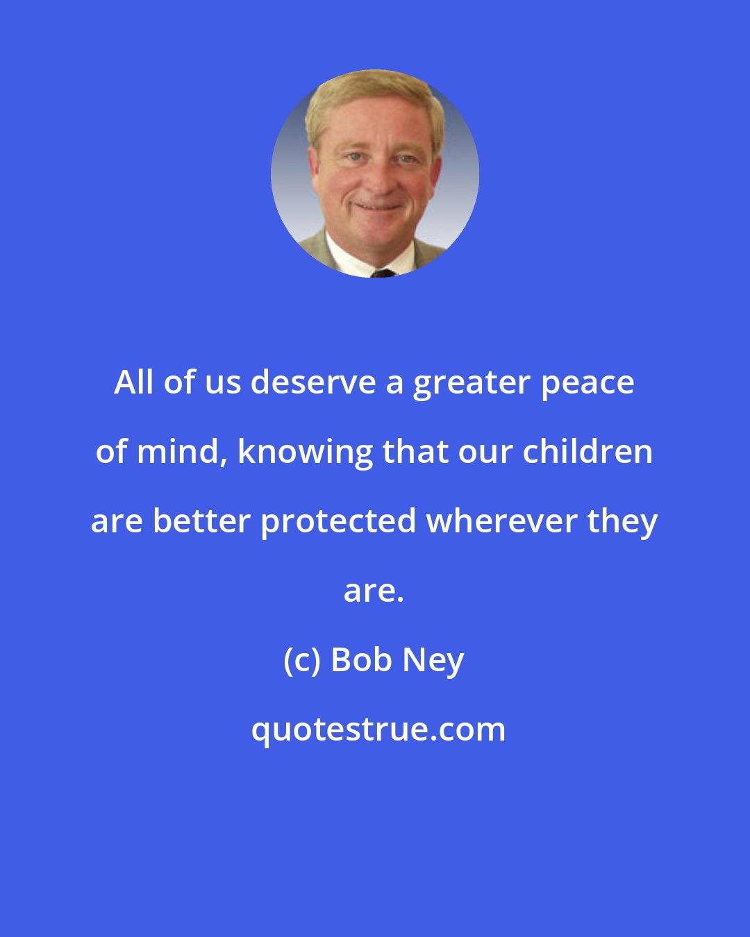 Bob Ney: All of us deserve a greater peace of mind, knowing that our children are better protected wherever they are.
