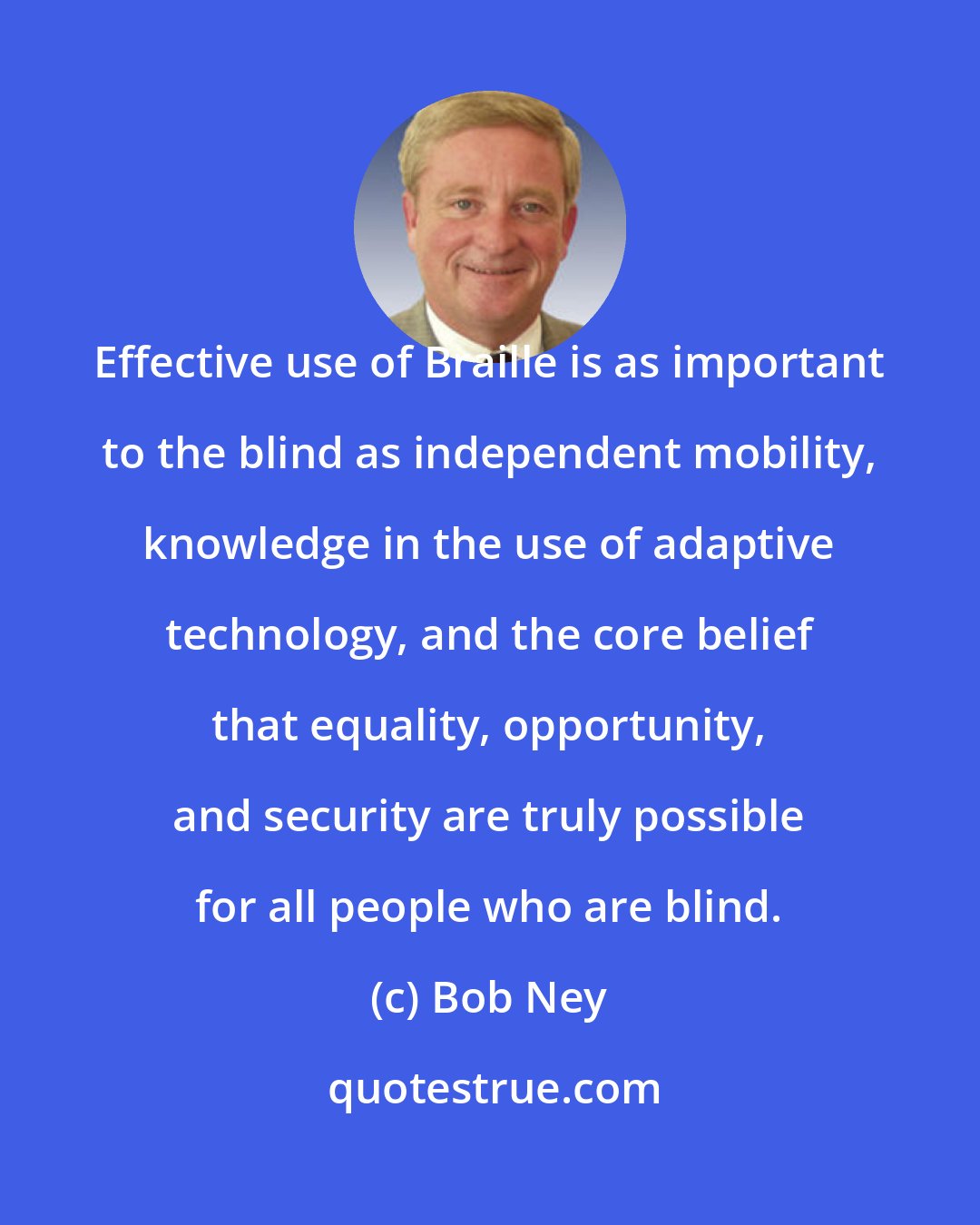 Bob Ney: Effective use of Braille is as important to the blind as independent mobility, knowledge in the use of adaptive technology, and the core belief that equality, opportunity, and security are truly possible for all people who are blind.