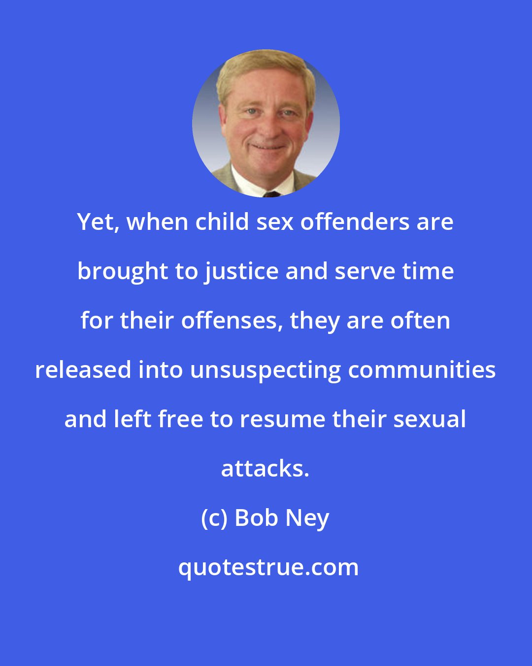 Bob Ney: Yet, when child sex offenders are brought to justice and serve time for their offenses, they are often released into unsuspecting communities and left free to resume their sexual attacks.
