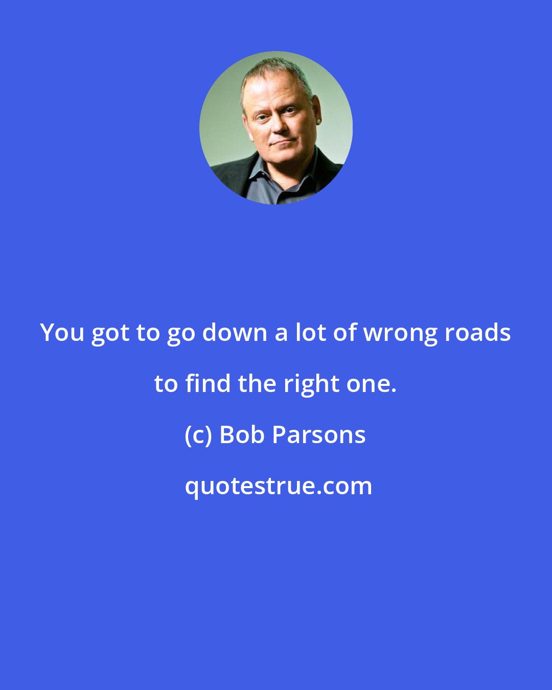 Bob Parsons: You got to go down a lot of wrong roads to find the right one.
