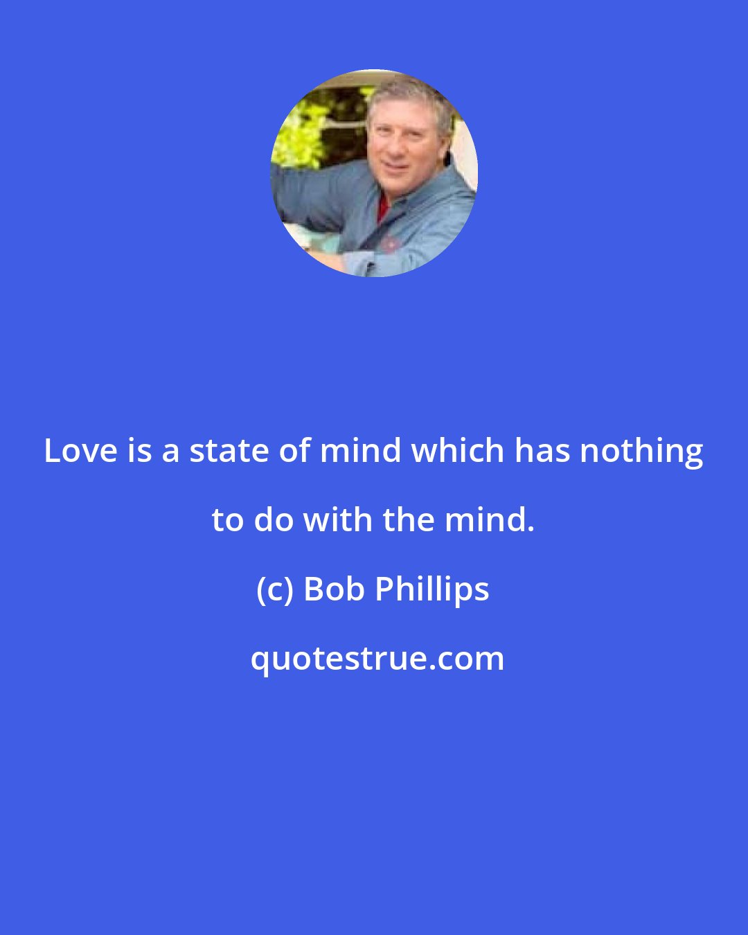 Bob Phillips: Love is a state of mind which has nothing to do with the mind.