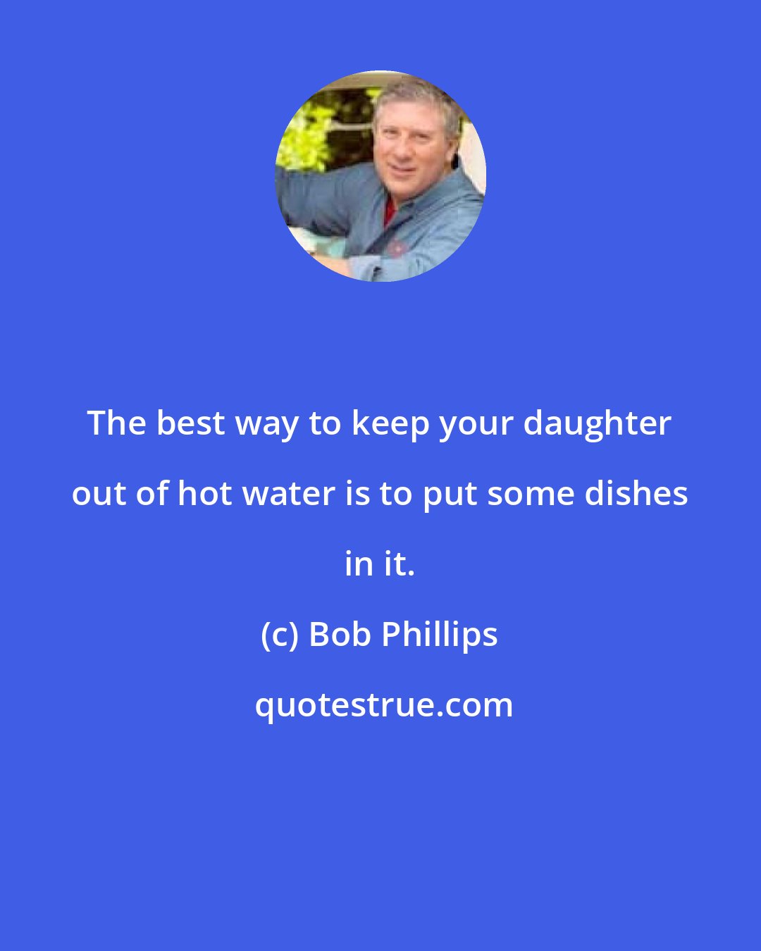 Bob Phillips: The best way to keep your daughter out of hot water is to put some dishes in it.