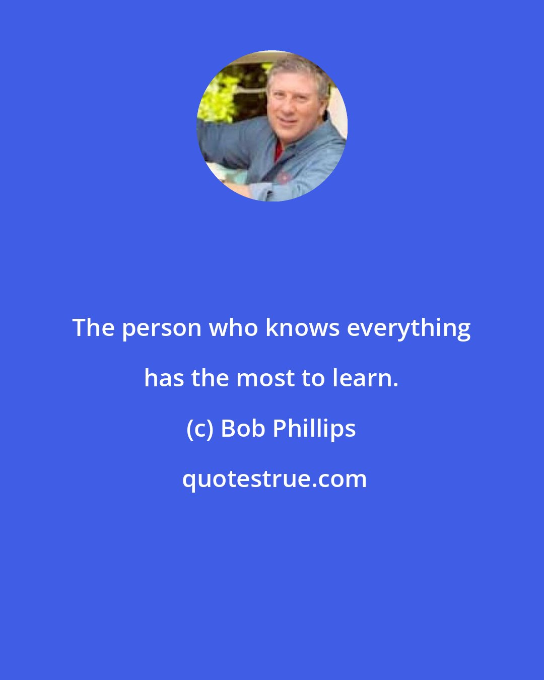 Bob Phillips: The person who knows everything has the most to learn.