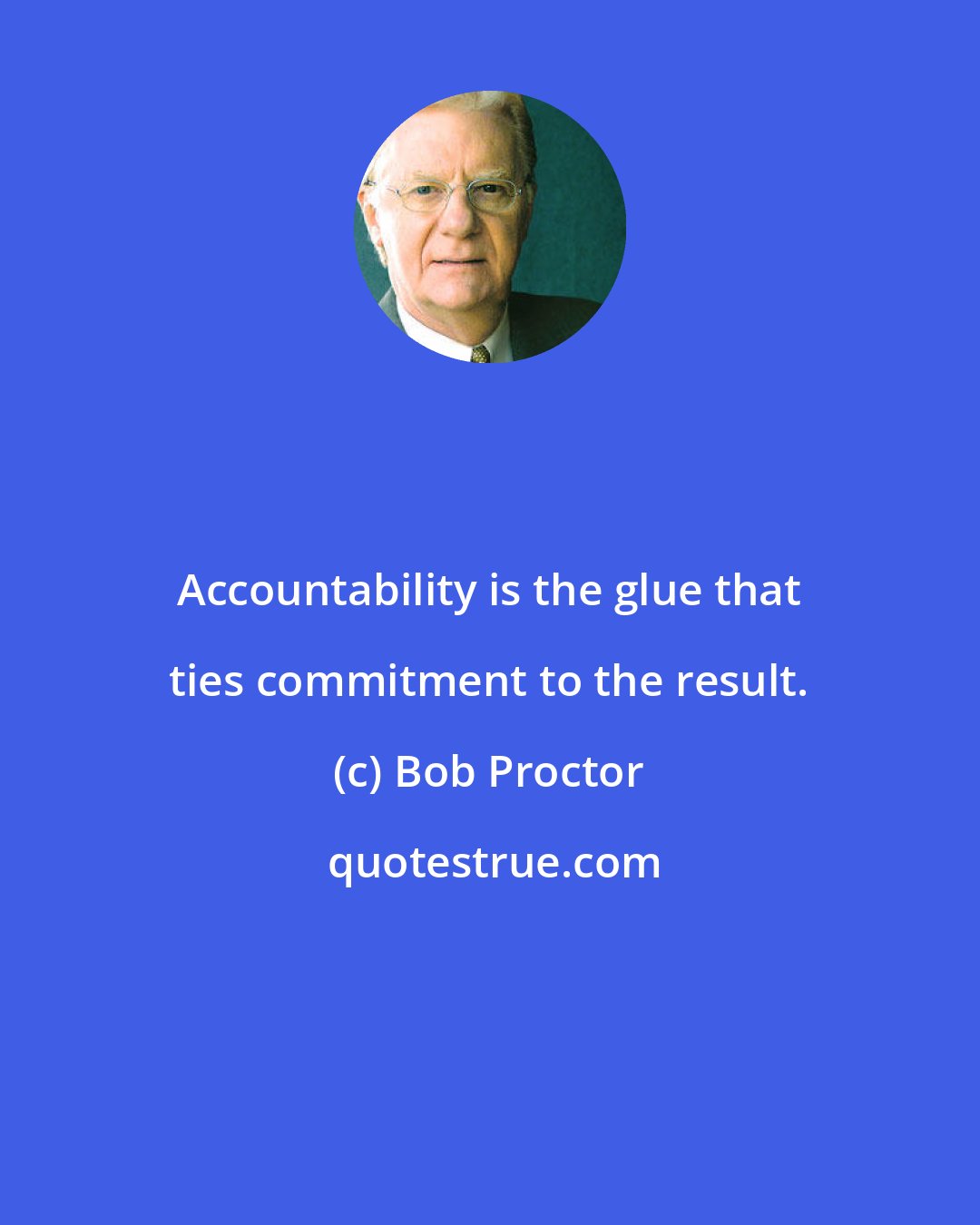Bob Proctor: Accountability is the glue that ties commitment to the result.