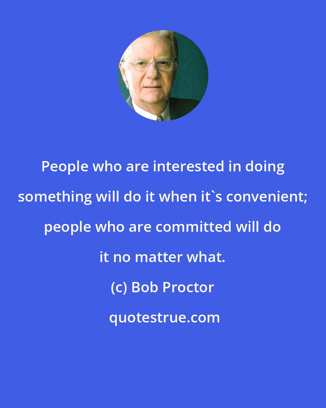 Bob Proctor: People who are interested in doing something will do it when it's convenient; people who are committed will do it no matter what.