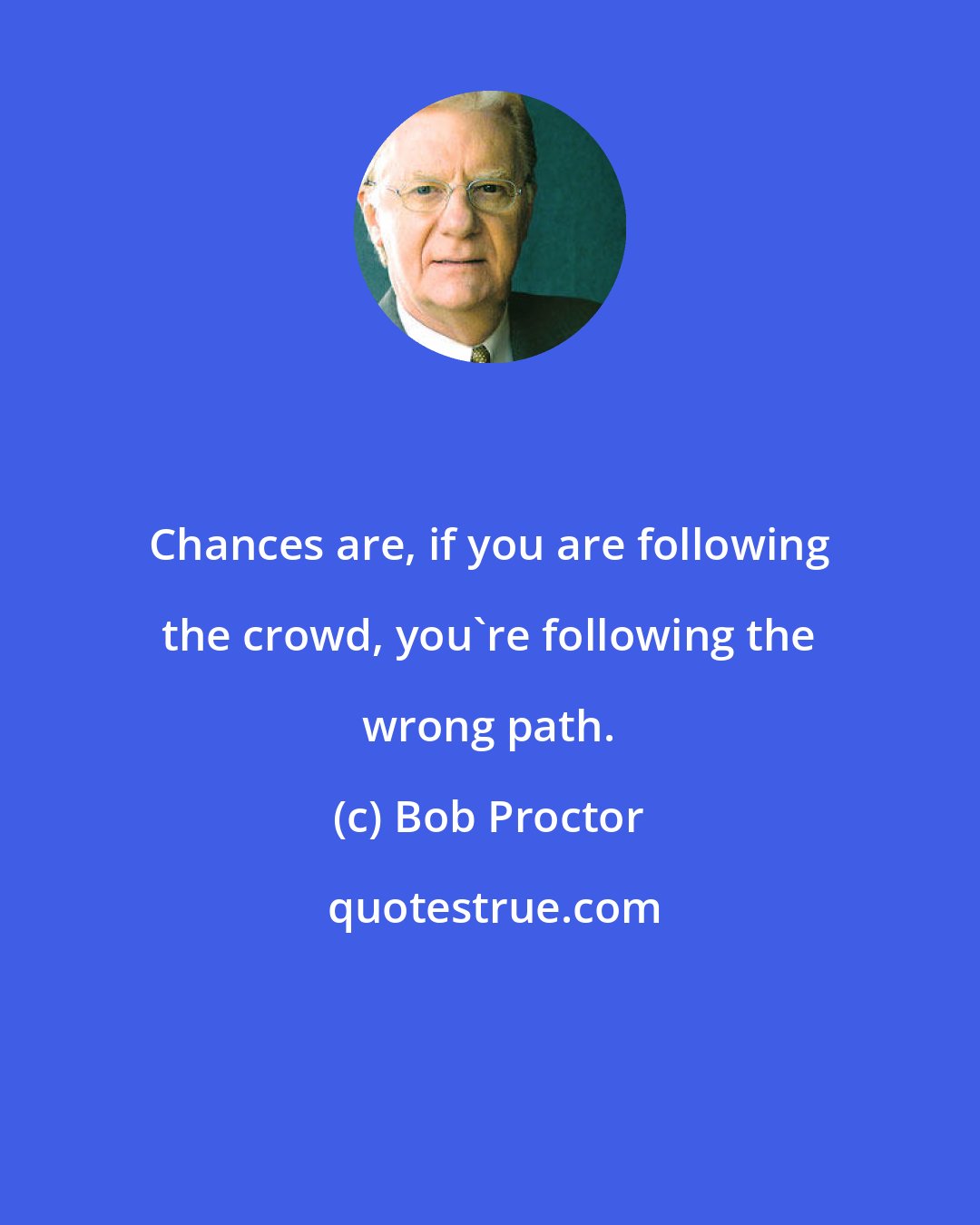 Bob Proctor: Chances are, if you are following the crowd, you're following the wrong path.