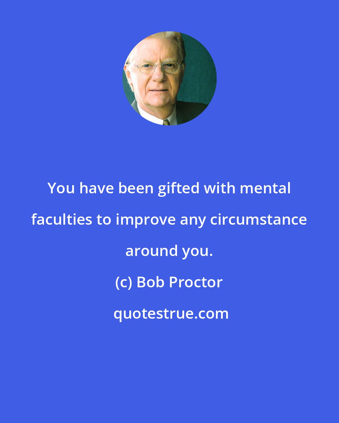 Bob Proctor: You have been gifted with mental faculties to improve any circumstance around you.