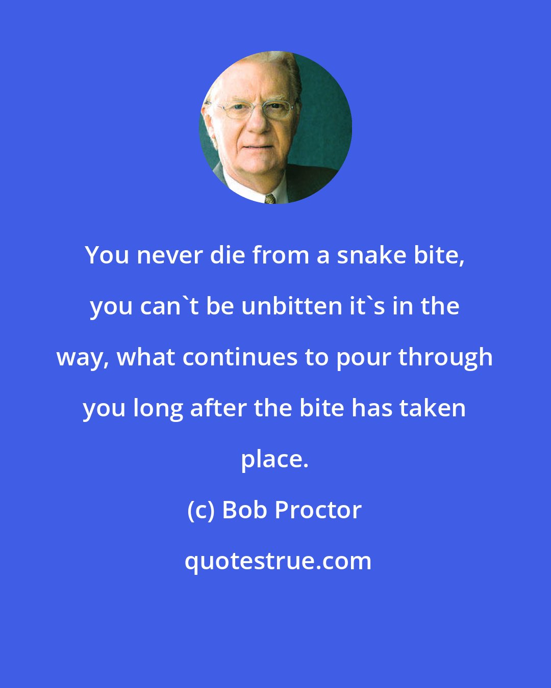Bob Proctor: You never die from a snake bite, you can't be unbitten it's in the way, what continues to pour through you long after the bite has taken place.