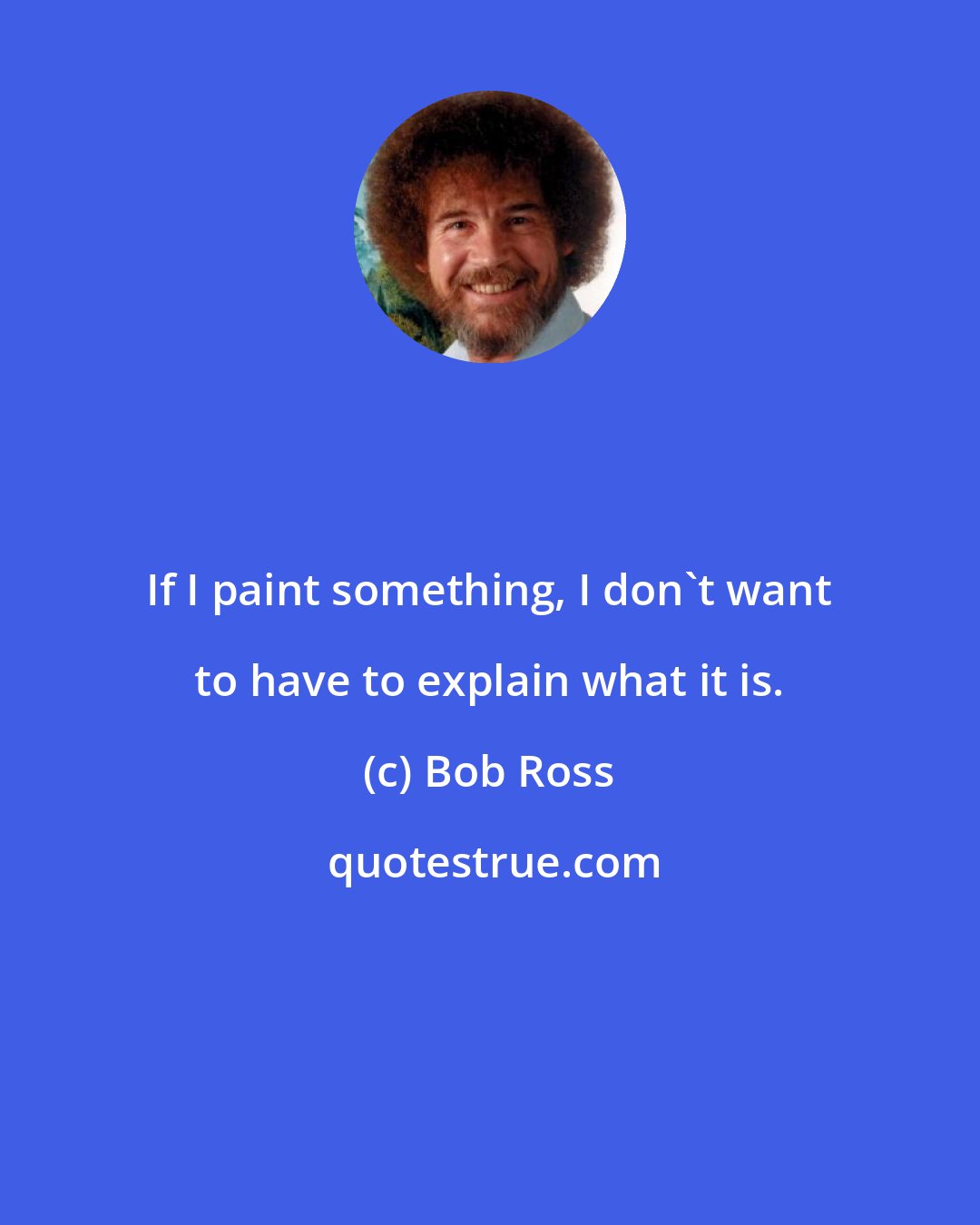 Bob Ross: If I paint something, I don't want to have to explain what it is.