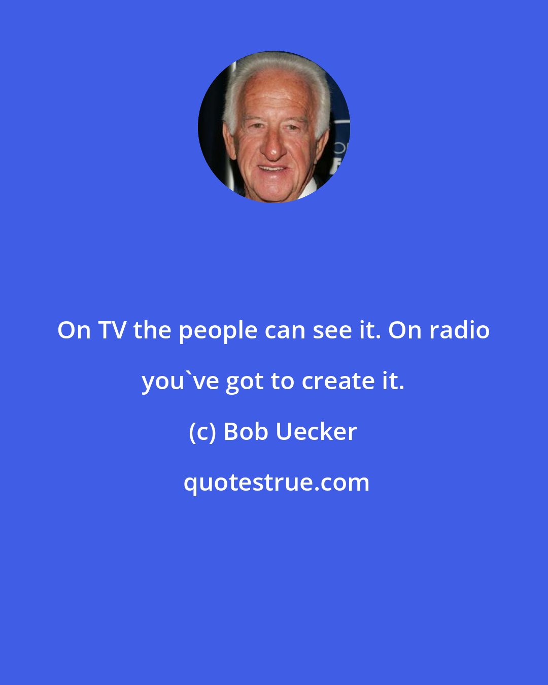 Bob Uecker: On TV the people can see it. On radio you've got to create it.